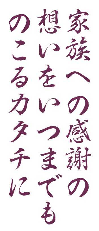 家族への感謝の想いをいつまでものこるカタチに